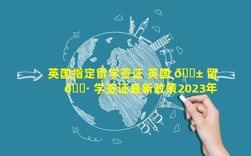 英国指定留学签证 英国 🐱 留 🌷 学签证最新政策2023年